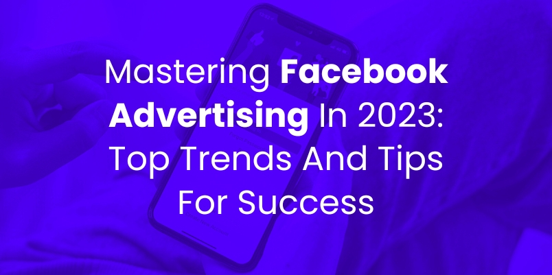 Mastering Facebook Advertising in 2023: Top Trends and Tips for Success